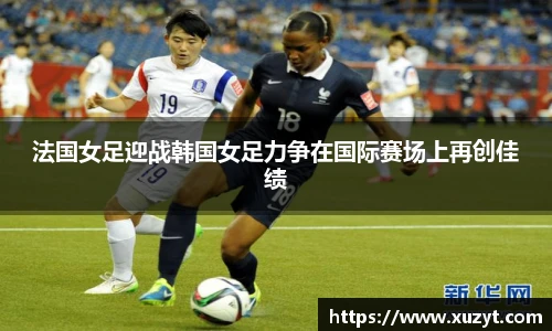 法国女足迎战韩国女足力争在国际赛场上再创佳绩