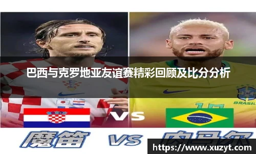 巴西与克罗地亚友谊赛精彩回顾及比分分析