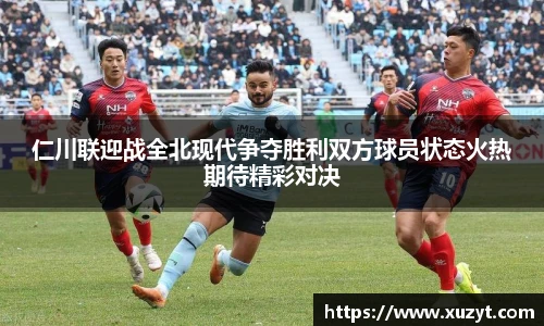 仁川联迎战全北现代争夺胜利双方球员状态火热期待精彩对决