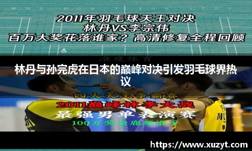 林丹与孙完虎在日本的巅峰对决引发羽毛球界热议